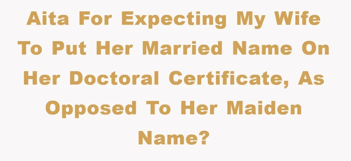 AITA for expecting my wife to put her married name on her doctoral certificate, as opposed to her maiden name?