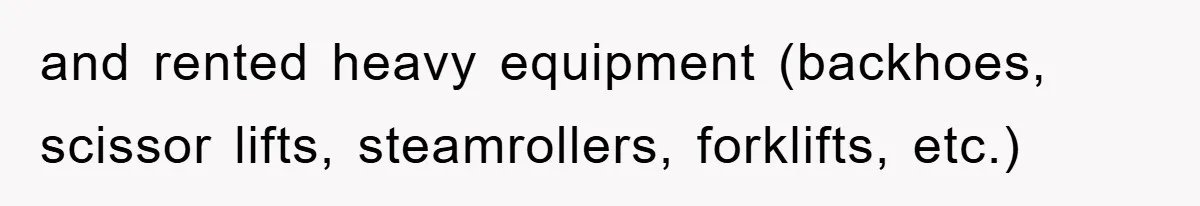 and rented heavy equipment (backhoes, scissor lifts, steamrollers, forklifts, etc.)