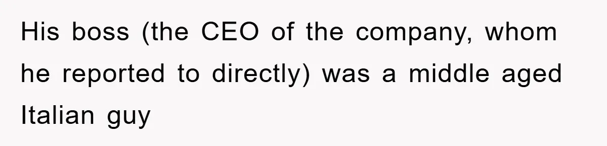 His boss (the CEO of the company, whom he reported to directly) was a middle aged Italian guy