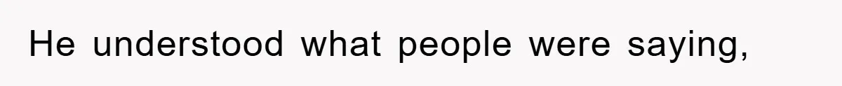 He understood what people were saying,