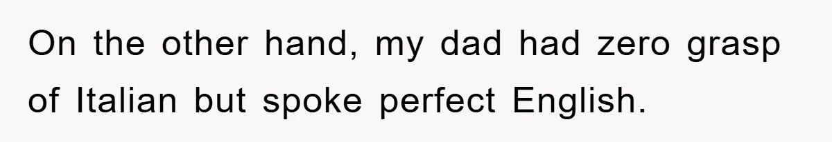 On the other hand, my dad had zero grasp of Italian but spoke perfect English.