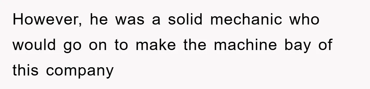 However, he was a solid mechanic who would go on to make the machine bay of this company