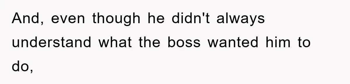 And, even though he didn't always understand what the boss wanted him to do,