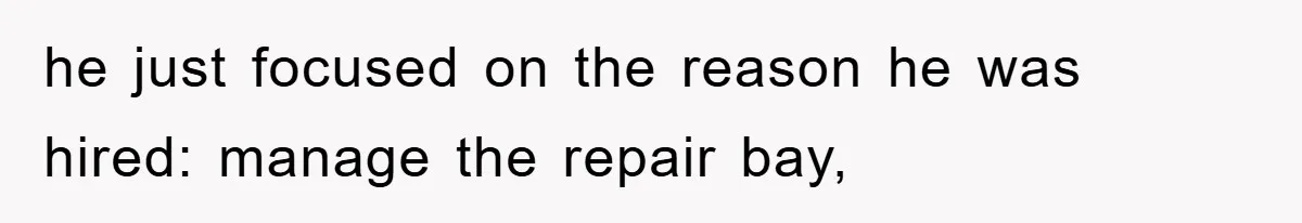 he just focused on the reason he was hired: manage the repair bay,