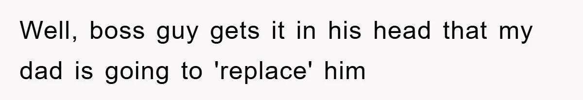 Well, boss guy gets it in his head that my dad is going to 'replace' him