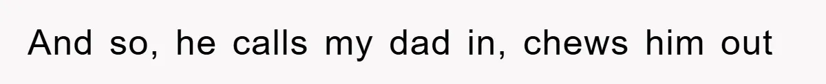 And so, he calls my dad in, chews him out