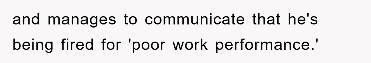 and manages to communicate that he's being fired for 'poor work performance.'