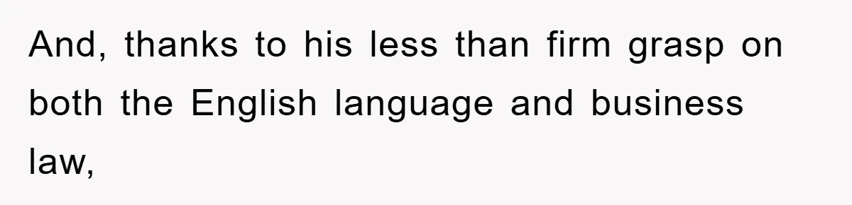 And, thanks to his less than firm grasp on both the English language and business law,