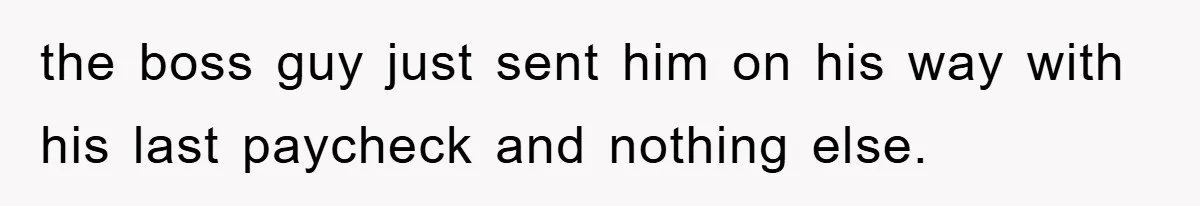 the boss guy just sent him on his way with his last paycheck and nothing else.