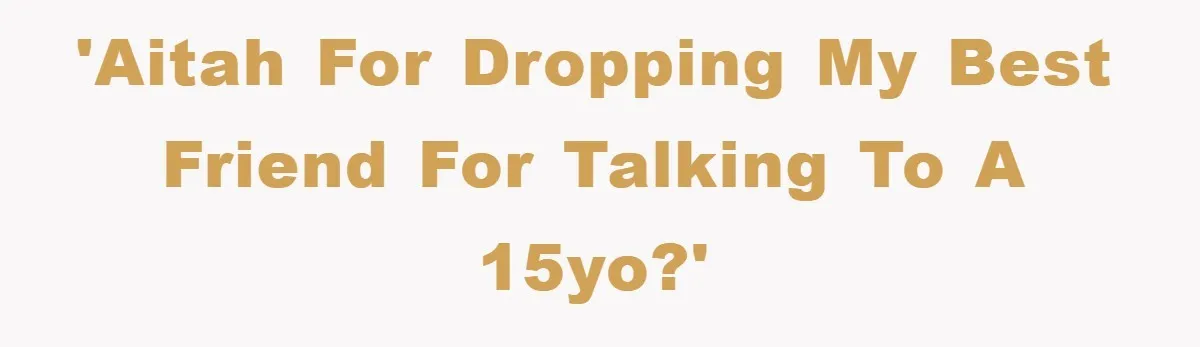 'AITAH for dropping my best friend for talking to a 15yo?'