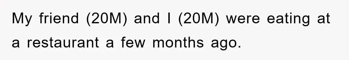 My friend (20M) and I (20M) were eating at a restaurant a few months ago.