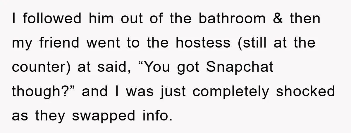 I followed him out of the bathroom & then my friend went to the hostess (still at the counter) at said, “You got Snapchat though?” and I was just completely...