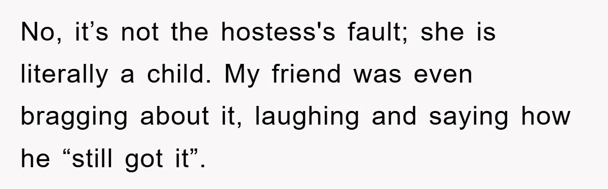 No, it’s not the hostess's fault; she is literally a child. My friend was even bragging about it, laughing and saying how he “still got it”.