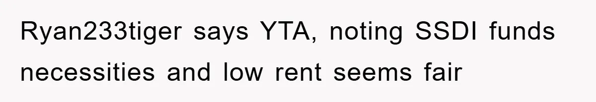 Ryan233tiger says YTA, noting SSDI funds necessities and low rent seems fair
