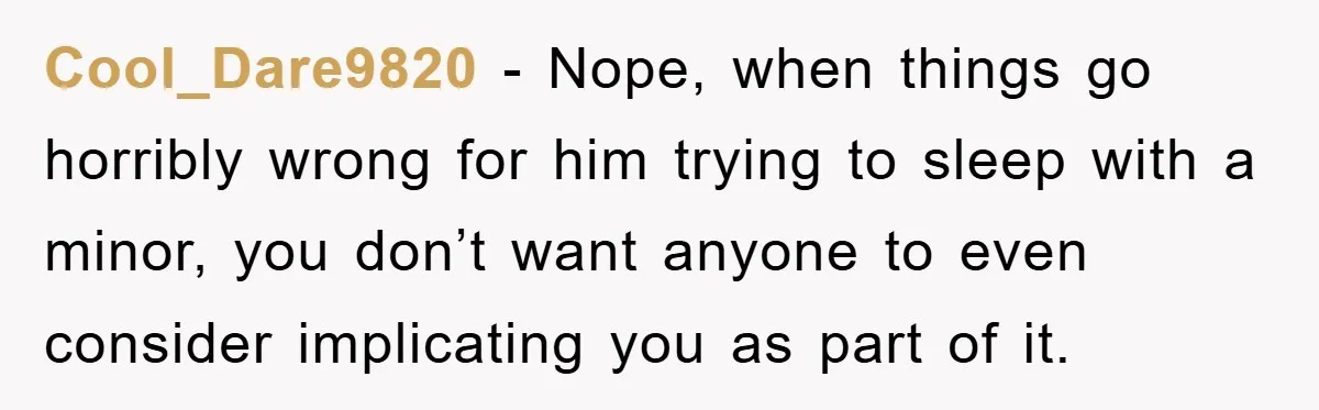 Cool_Dare9820 − Nope, when things go horribly wrong for him trying to sleep with a minor, you don’t want anyone to even consider implicating you as part of it.