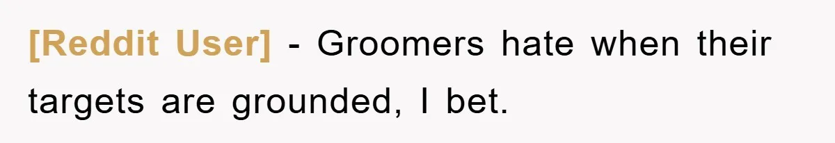 [Reddit User] − Groomers hate when their targets are grounded, I bet.