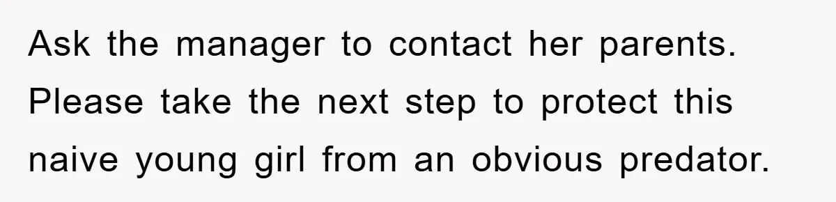 Ask the manager to contact her parents. Please take the next step to protect this naive young girl from an obvious predator.