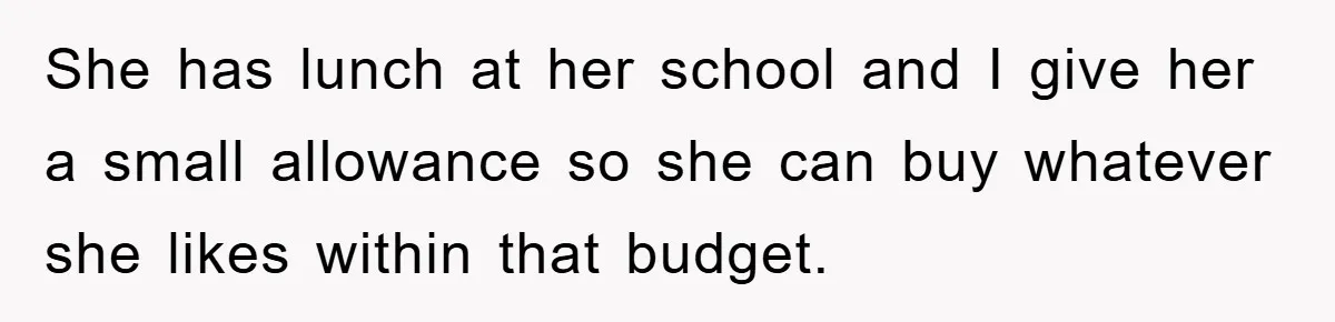 She has lunch at her school and I give her a small allowance so she can buy whatever she likes within that budget.