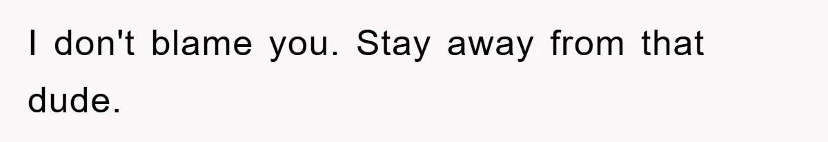 I don't blame you. Stay away from that dude.