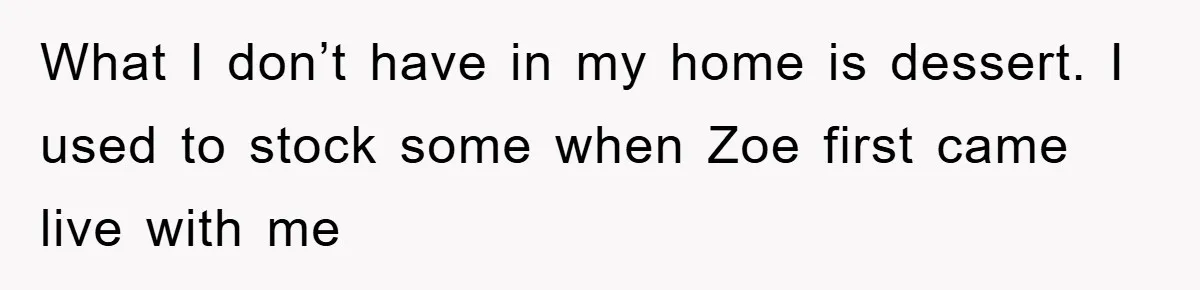 What I don’t have in my home is dessert. I used to stock some when Zoe first came live with me