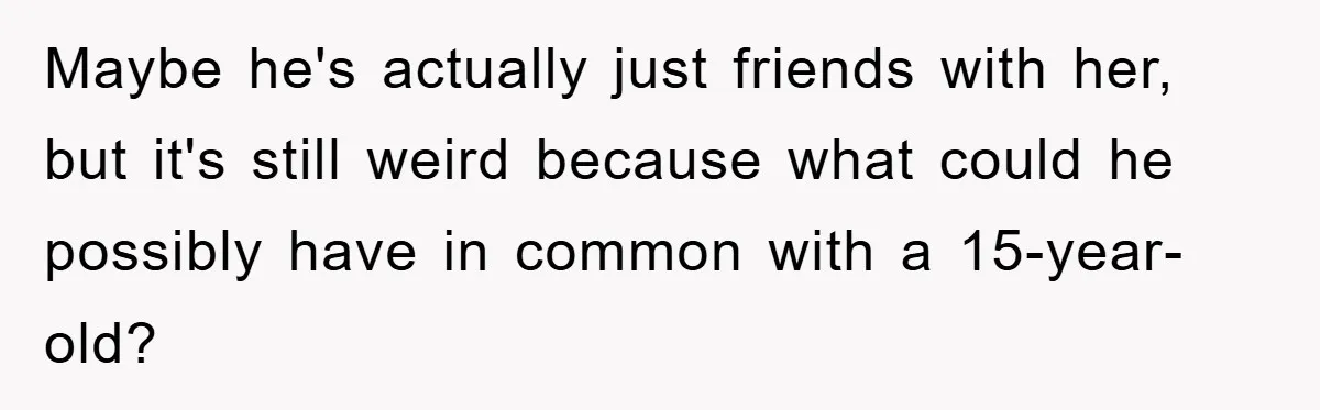 Maybe he's actually just friends with her, but it's still weird because what could he possibly have in common with a 15-year-old?