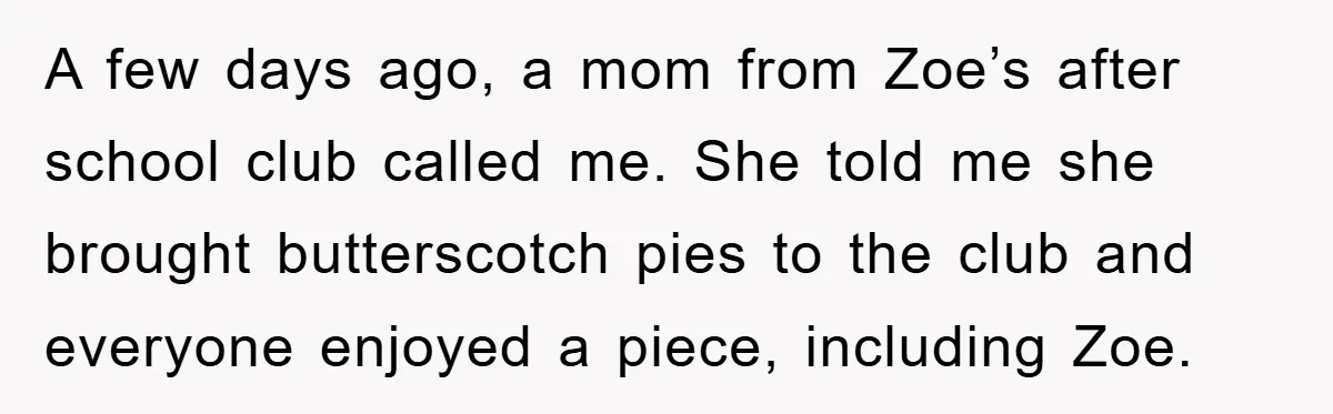 A few days ago, a mom from Zoe’s after school club called me. She told me she brought butterscotch pies to the club and everyone enjoyed a piece, including Zoe.