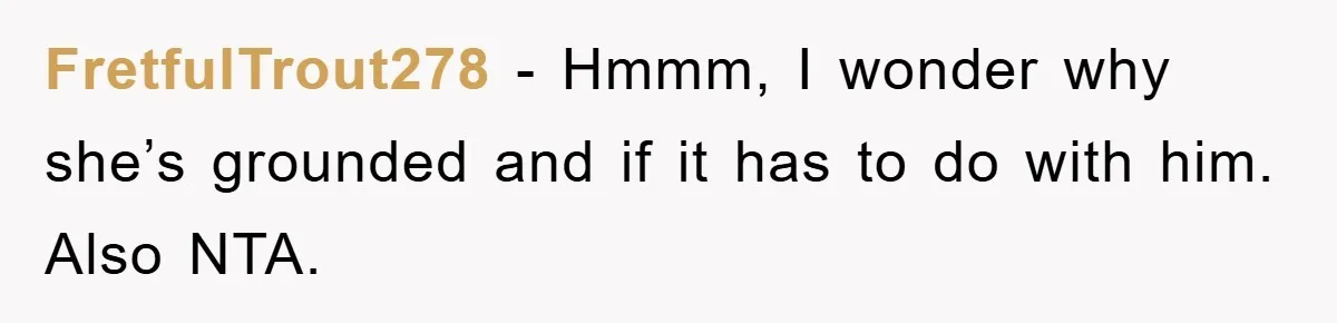 FretfulTrout278 − Hmmm, I wonder why she’s grounded and if it has to do with him. Also NTA.