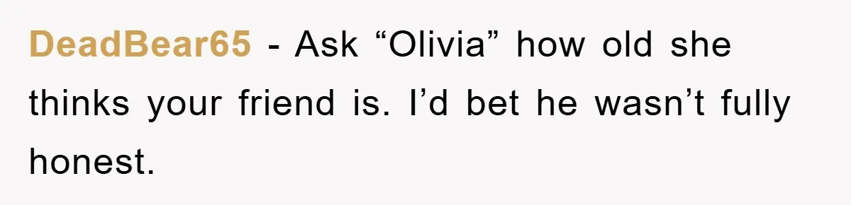 DeadBear65 − Ask “Olivia” how old she thinks your friend is. I’d bet he wasn’t fully honest.