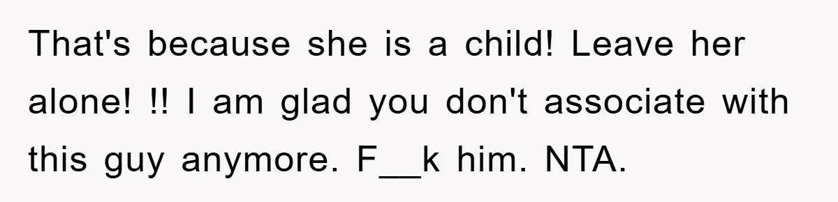 That's because she is a child! Leave her alone! !! I am glad you don't associate with this guy anymore. F__k him. NTA.