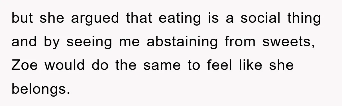 but she argued that eating is a social thing and by seeing me abstaining from sweets, Zoe would do the same to feel like she belongs.