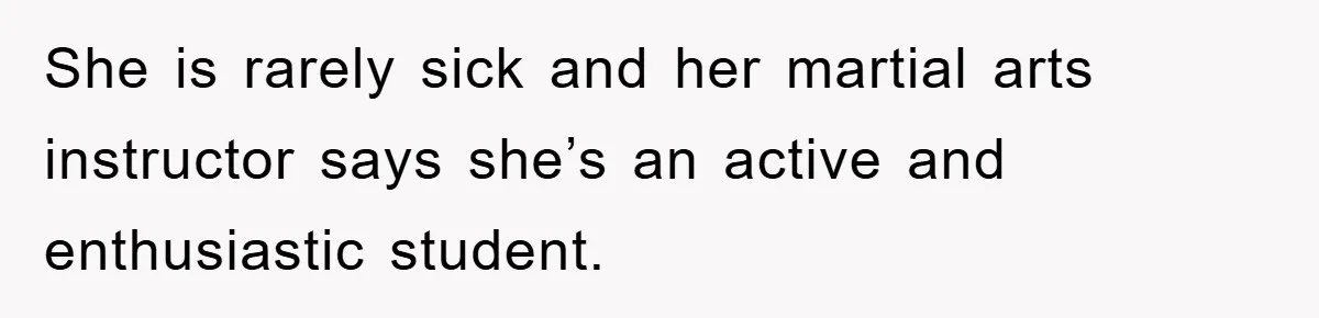 She is rarely sick and her martial arts instructor says she’s an active and enthusiastic student.
