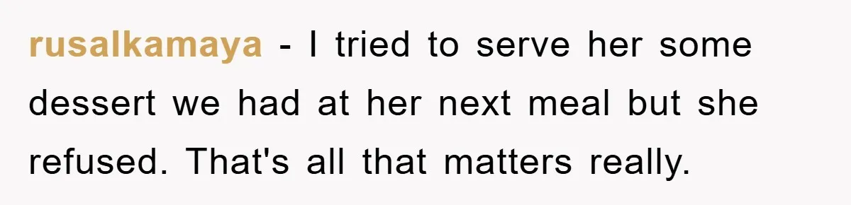 rusalkamaya − I tried to serve her some dessert we had at her next meal but she refused. That's all that matters really.