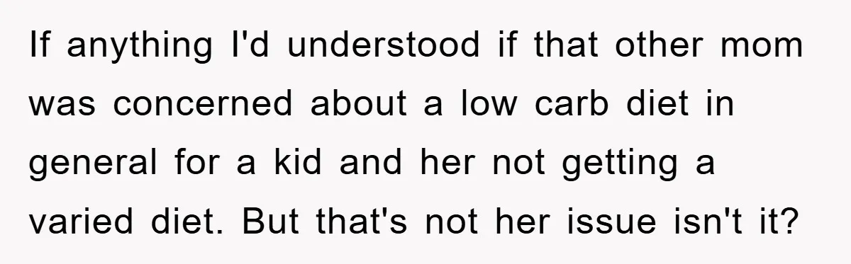 If anything I'd understood if that other mom was concerned about a low carb diet in general for a kid and her not getting a varied diet. But that's not...