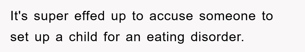 It's super effed up to accuse someone to set up a child for an eating disorder.