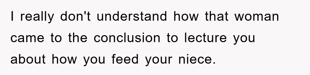 I really don't understand how that woman came to the conclusion to lecture you about how you feed your niece.