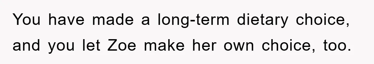 You have made a long-term dietary choice, and you let Zoe make her own choice, too.