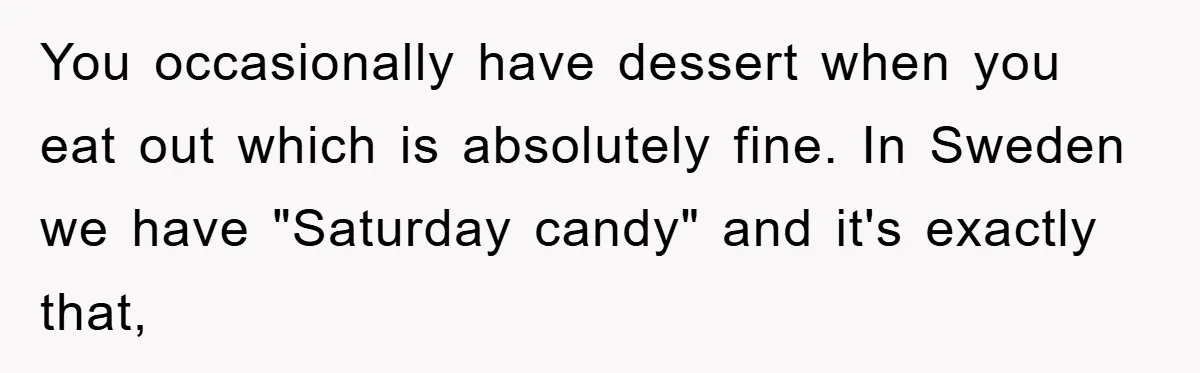 You occasionally have dessert when you eat out which is absolutely fine. In Sweden we have "Saturday candy" and it's exactly that,