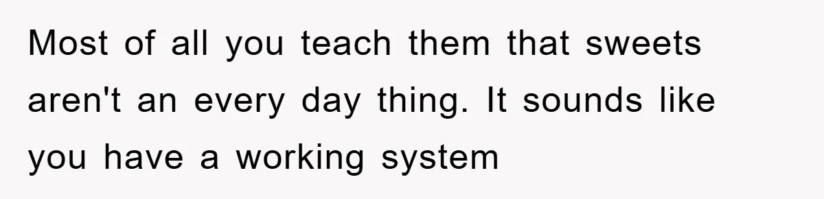 Most of all you teach them that sweets aren't an every day thing. It sounds like you have a working system