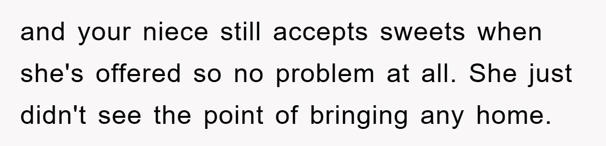and your niece still accepts sweets when she's offered so no problem at all. She just didn't see the point of bringing any home.