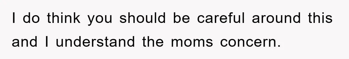 I do think you should be careful around this and I understand the moms concern.