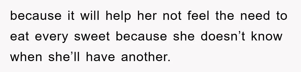 because it will help her not feel the need to eat every sweet because she doesn’t know when she’ll have another.