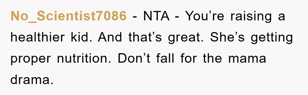 No_Scientist7086 − NTA - You’re raising a healthier kid. And that’s great. She’s getting proper nutrition. Don’t fall for the mama drama.
