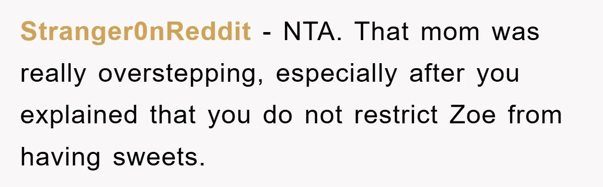Stranger0nReddit − NTA. That mom was really overstepping, especially after you explained that you do not restrict Zoe from having sweets.