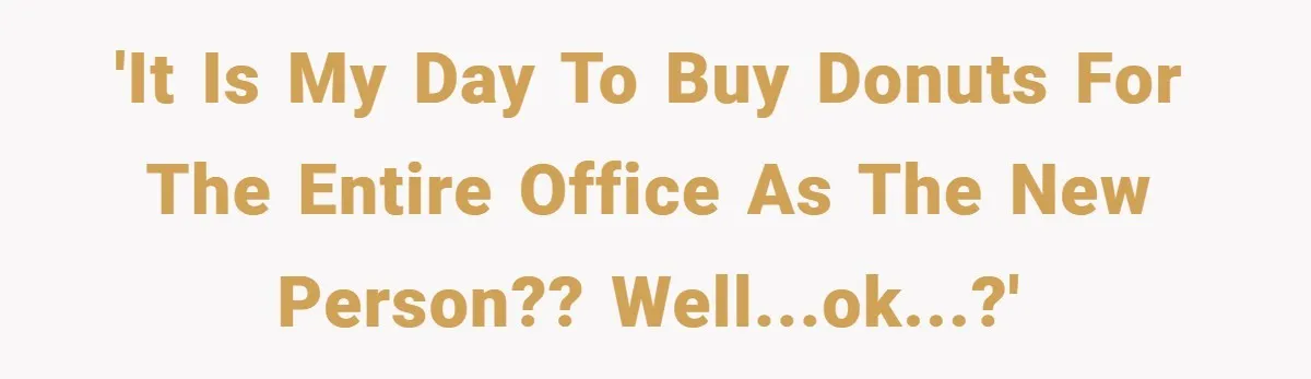 'It is MY day to buy donuts for the entire office as the new person?? Well...OK...?'