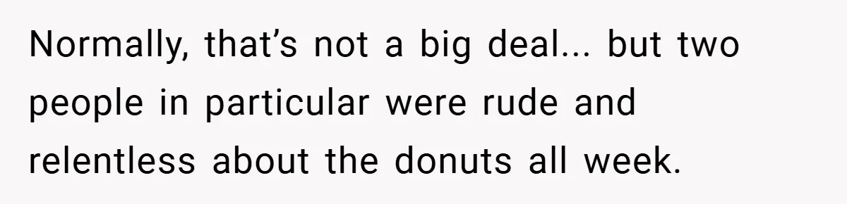Normally, that’s not a big deal... but two people in particular were rude and relentless about the donuts all week.