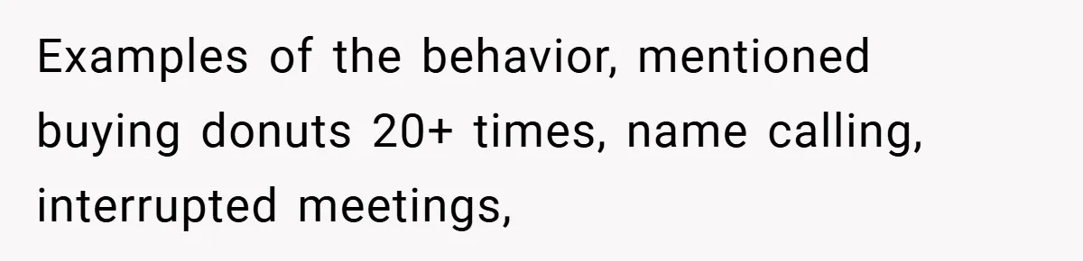 Examples of the behavior, mentioned buying donuts 20+ times, name calling, interrupted meetings,
