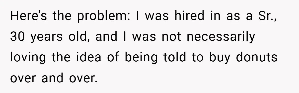Here’s the problem: I was hired in as a Sr., 30 years old, and I was not necessarily loving the idea of being told to buy donuts over and over.