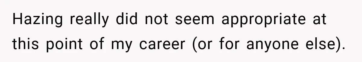 Hazing really did not seem appropriate at this point of my career (or for anyone else).