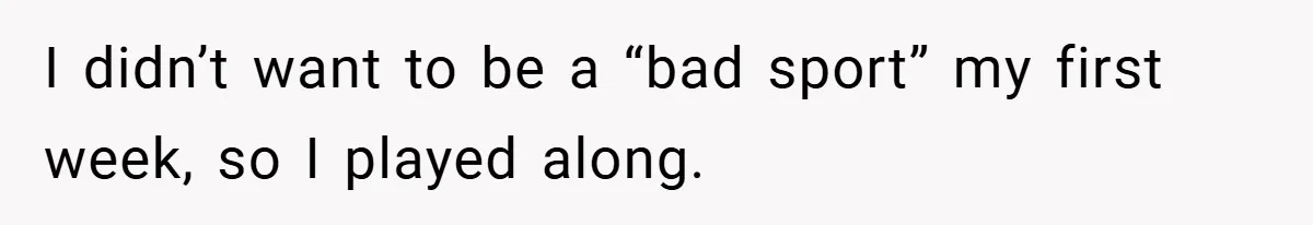 I didn’t want to be a “bad sport” my first week, so I played along.