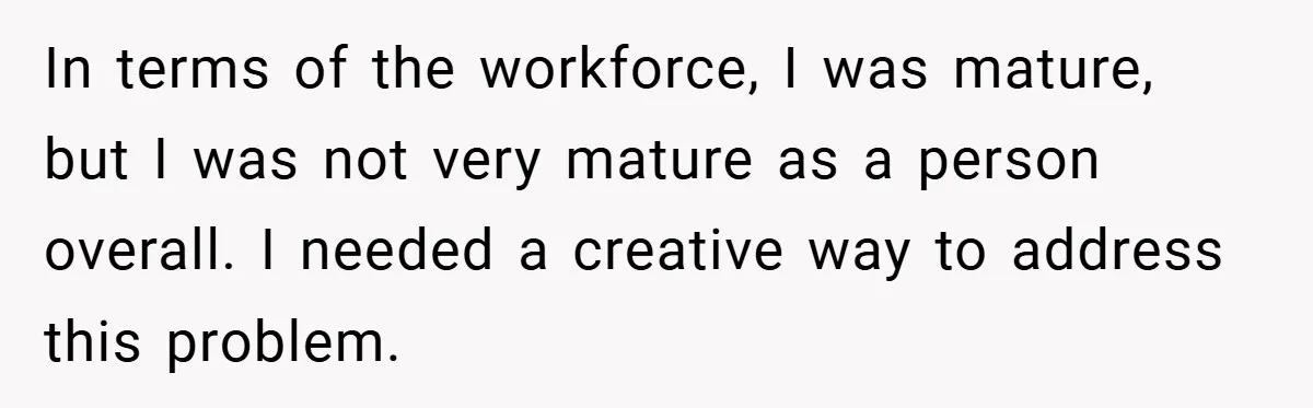 In terms of the workforce, I was mature, but I was not very mature as a person overall. I needed a creative way to address this problem.